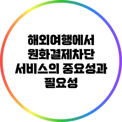 해외여행에서 원화결제차단 서비스의 중요성과 필요성