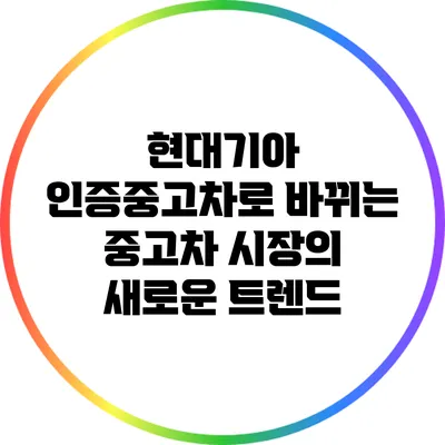 현대기아 인증중고차로 바뀌는 중고차 시장의 새로운 트렌드