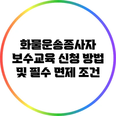 화물운송종사자 보수교육 신청 방법 및 필수 면제 조건