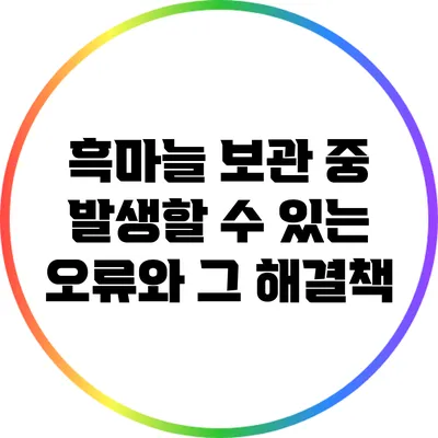 흑마늘 보관 중 발생할 수 있는 오류와 그 해결책