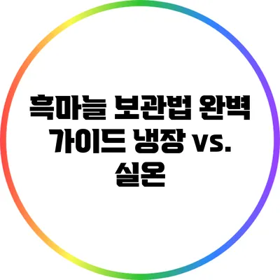 흑마늘 보관법 완벽 가이드: 냉장 vs. 실온