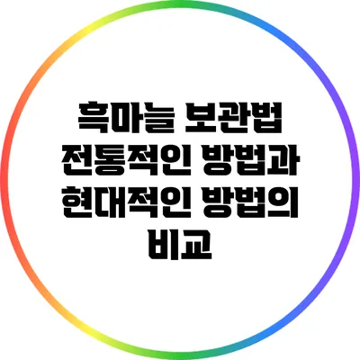 흑마늘 보관법: 전통적인 방법과 현대적인 방법의 비교