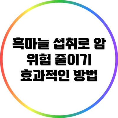 흑마늘 섭취로 암 위험 줄이기: 효과적인 방법