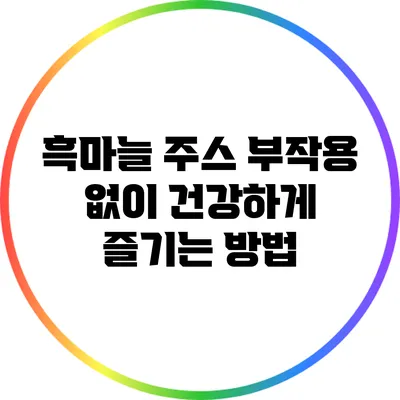 흑마늘 주스: 부작용 없이 건강하게 즐기는 방법