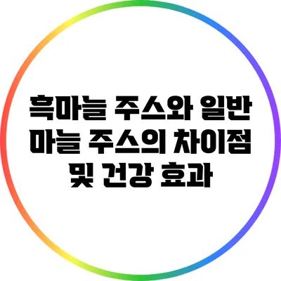 흑마늘 주스와 일반 마늘 주스의 차이점 및 건강 효과