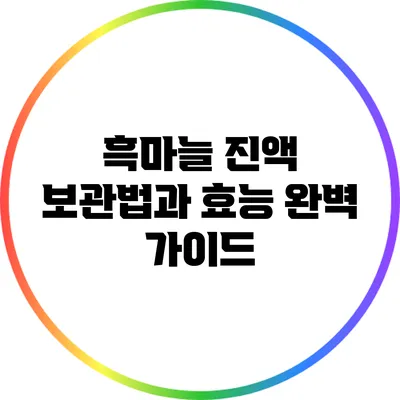흑마늘 진액: 보관법과 효능 완벽 가이드