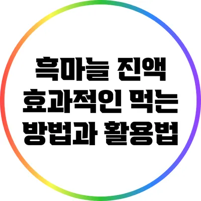 흑마늘 진액: 효과적인 먹는 방법과 활용법