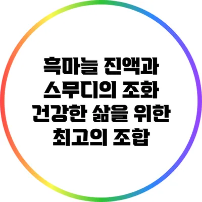 흑마늘 진액과 스무디의 조화: 건강한 삶을 위한 최고의 조합