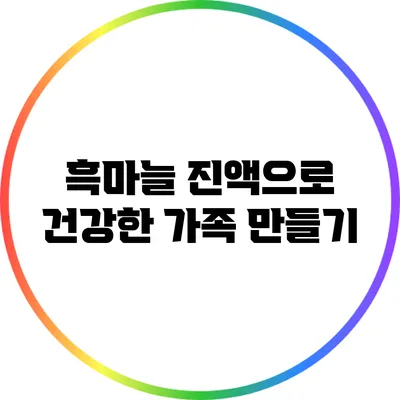 흑마늘 진액으로 건강한 가족 만들기