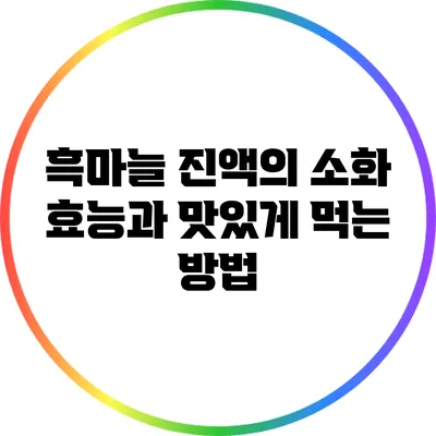 흑마늘 진액의 소화 효능과 맛있게 먹는 방법