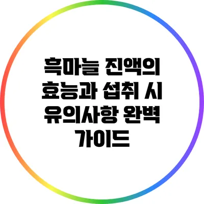 흑마늘 진액의 효능과 섭취 시 유의사항 완벽 가이드