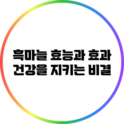 흑마늘 효능과 효과: 건강을 지키는 비결