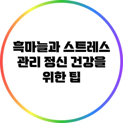 흑마늘과 스트레스 관리: 정신 건강을 위한 팁
