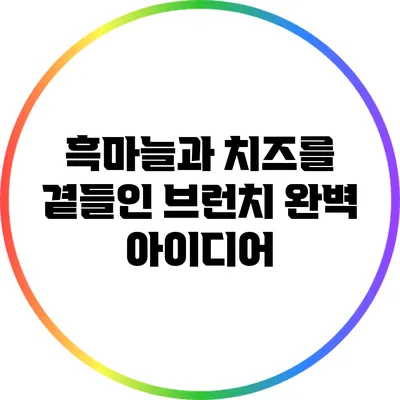 흑마늘과 치즈를 곁들인 브런치 완벽 아이디어