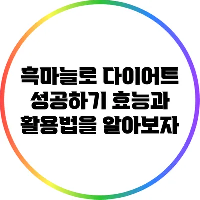 흑마늘로 다이어트 성공하기: 효능과 활용법을 알아보자