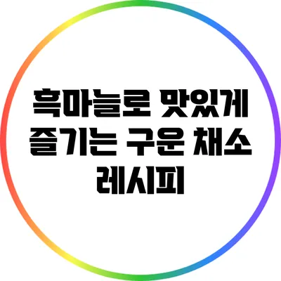 흑마늘로 맛있게 즐기는 구운 채소 레시피