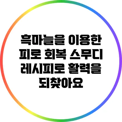 흑마늘을 이용한 피로 회복 스무디 레시피로 활력을 되찾아요