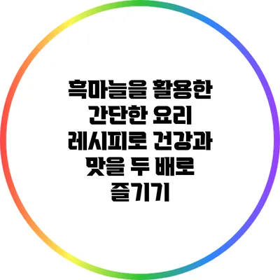흑마늘을 활용한 간단한 요리 레시피로 건강과 맛을 두 배로 즐기기