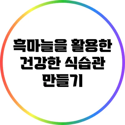 흑마늘을 활용한 건강한 식습관 만들기