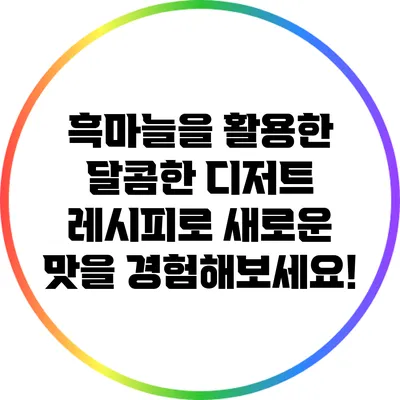 흑마늘을 활용한 달콤한 디저트 레시피로 새로운 맛을 경험해보세요!