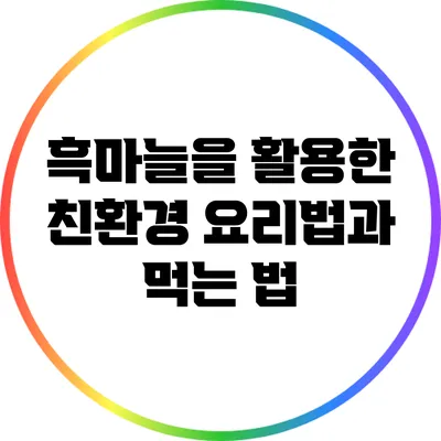 흑마늘을 활용한 친환경 요리법과 먹는 법