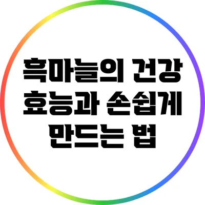 흑마늘의 건강 효능과 손쉽게 만드는 법