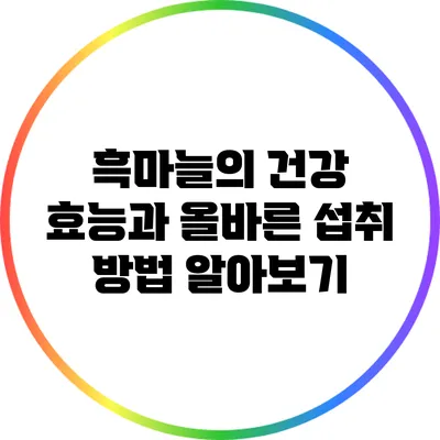 흑마늘의 건강 효능과 올바른 섭취 방법 알아보기