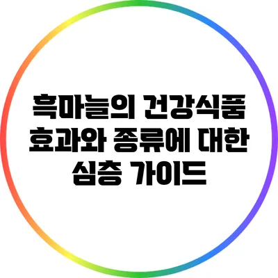 흑마늘의 건강식품 효과와 종류에 대한 심층 가이드