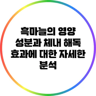 흑마늘의 영양 성분과 체내 해독 효과에 대한 자세한 분석