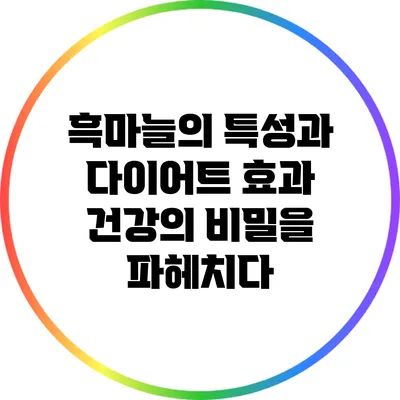 흑마늘의 특성과 다이어트 효과: 건강의 비밀을 파헤치다