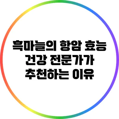 흑마늘의 항암 효능: 건강 전문가가 추천하는 이유
