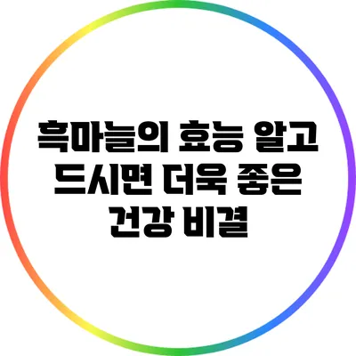 흑마늘의 효능: 알고 드시면 더욱 좋은 건강 비결