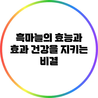 흑마늘의 효능과 효과: 건강을 지키는 비결