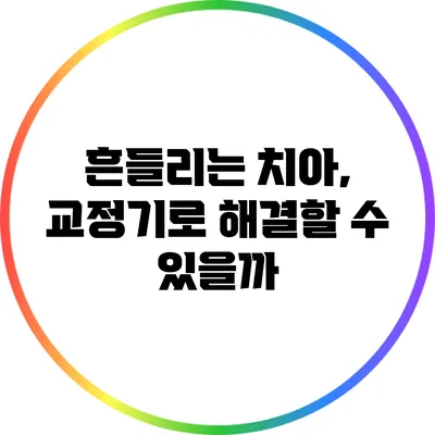 흔들리는 치아, 교정기로 해결할 수 있을까?