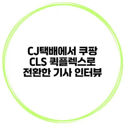 CJ택배에서 쿠팡 CLS 퀵플렉스로 전환한 기사 인터뷰
