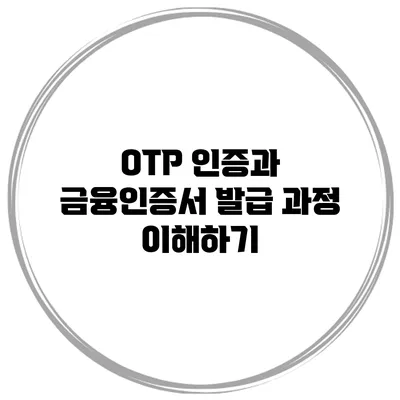 OTP 인증과 금융인증서 발급 과정 이해하기