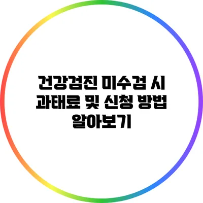 건강검진 미수검 시 과태료 및 신청 방법 알아보기