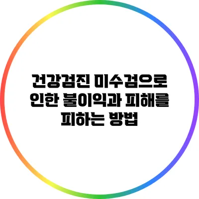 건강검진 미수검으로 인한 불이익과 피해를 피하는 방법
