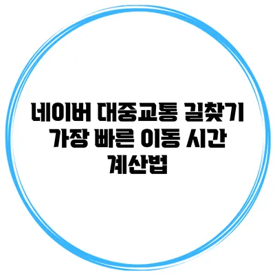 네이버 대중교통 길찾기 가장 빠른 이동 시간 계산법