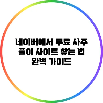 네이버에서 무료 사주 풀이 사이트 찾는 법 완벽 가이드