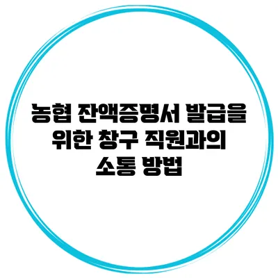 농협 잔액증명서 발급을 위한 창구 직원과의 소통 방법
