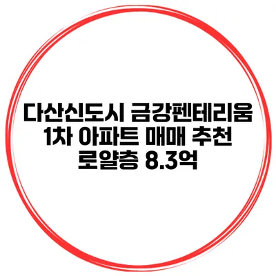 다산신도시 금강펜테리움 1차 아파트 매매 추천 로얄층 8.3억