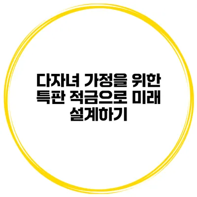 다자녀 가정을 위한 특판 적금으로 미래 설계하기
