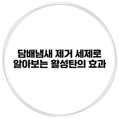 담배냄새 제거 세제로 알아보는 활성탄의 효과