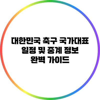 대한민국 축구 국가대표 일정 및 중계 정보 완벽 가이드