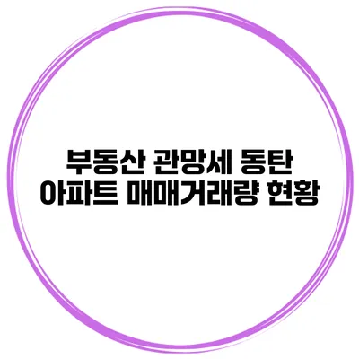 부동산 관망세 동탄 아파트 매매거래량 현황