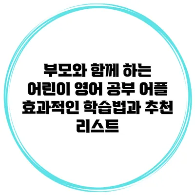 부모와 함께 하는 어린이 영어 공부 어플: 효과적인 학습법과 추천 리스트