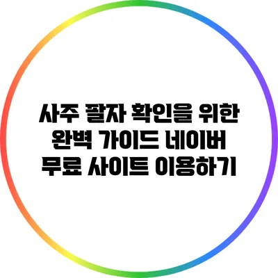 사주 팔자 확인을 위한 완벽 가이드: 네이버 무료 사이트 이용하기