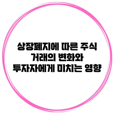 상장폐지에 따른 주식 거래의 변화와 투자자에게 미치는 영향