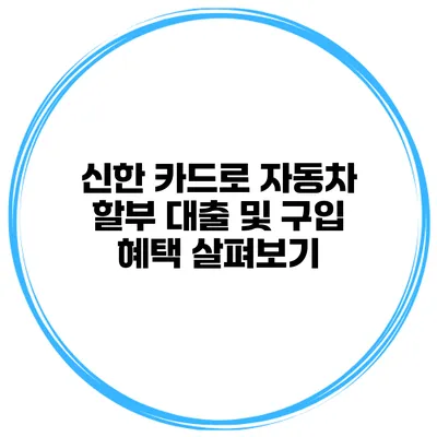 신한 카드로 자동차 할부 대출 및 구입 혜택 살펴보기
